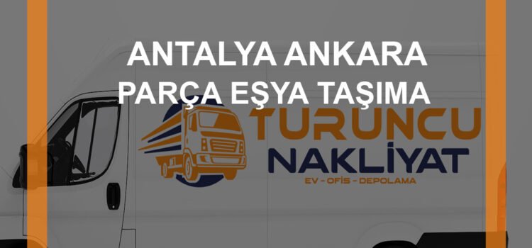 Antalya Ankara Parça Eşya Nakliye ile Sorunsuz Taşınma İçin Siz de Tercihinizi Yapın!