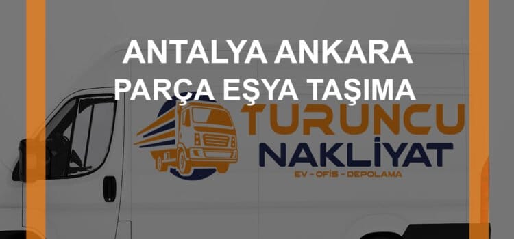 Antalya Ankara Parça Eşya Nakliye ile Sorunsuz Taşınma İçin Siz de Tercihinizi Yapın!